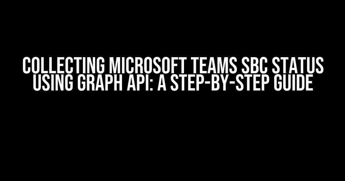 Collecting Microsoft Teams SBC Status using Graph API: A Step-by-Step Guide