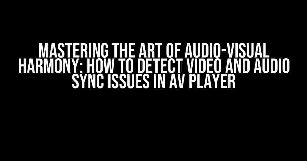 Mastering the Art of Audio-Visual Harmony: How to Detect Video and Audio Sync Issues in AV Player