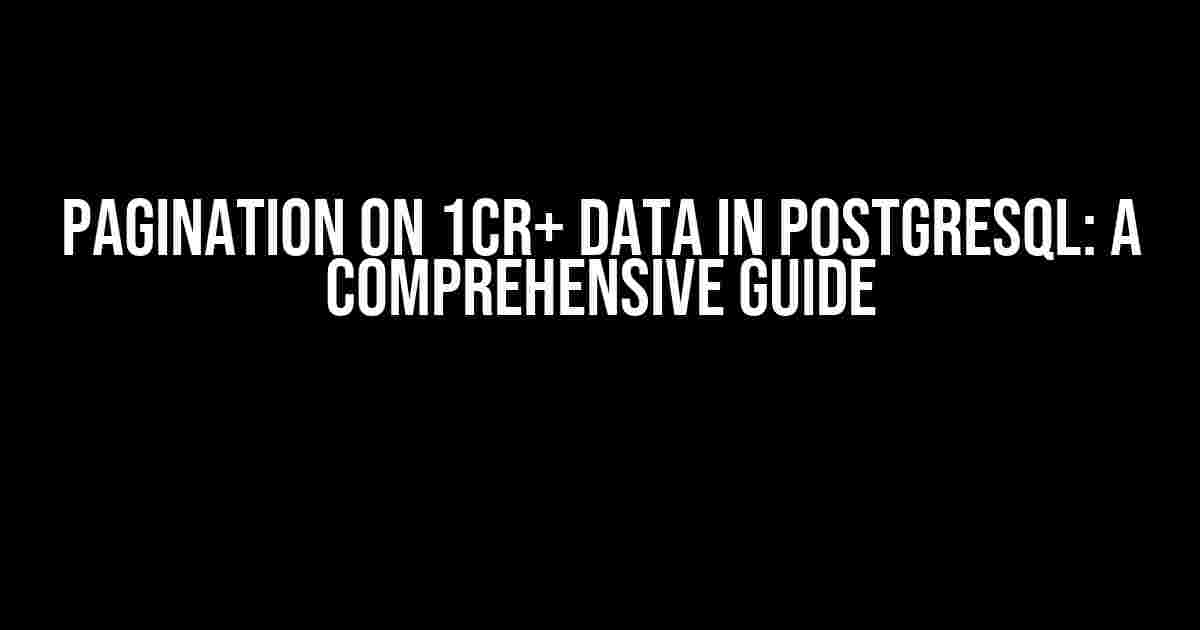 Pagination on 1CR+ Data in Postgresql: A Comprehensive Guide