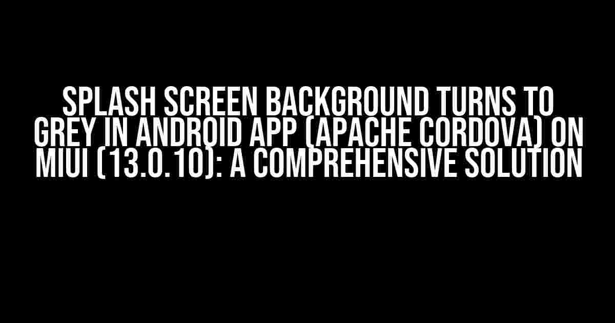 Splash Screen Background Turns to Grey in Android App (Apache Cordova) on MIUI (13.0.10): A Comprehensive Solution