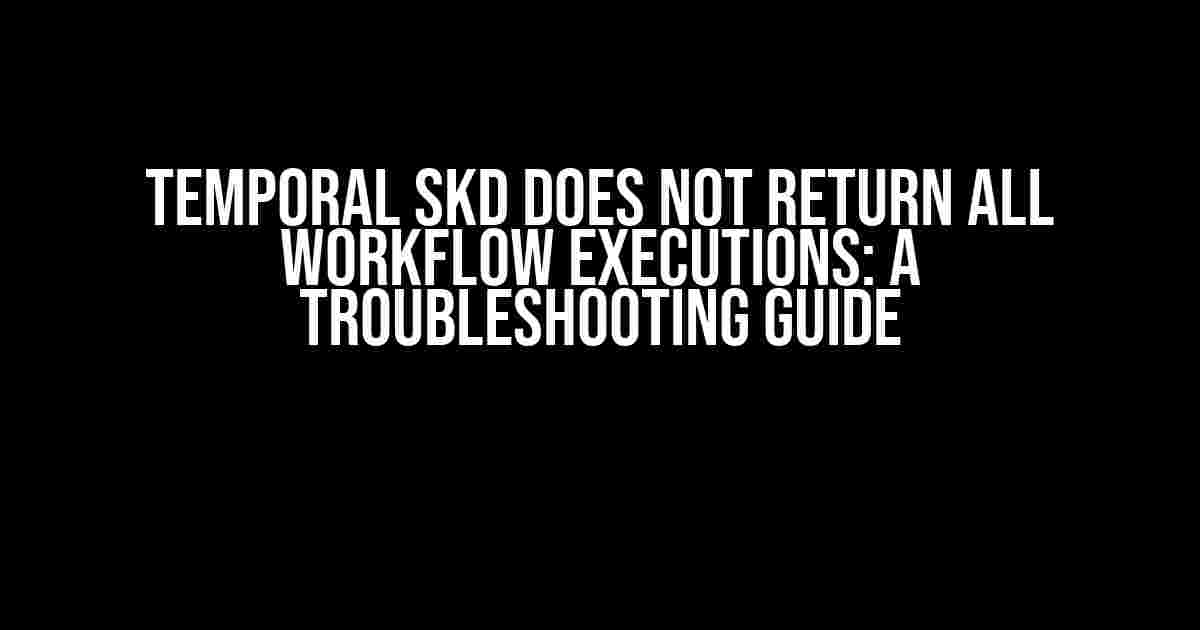 Temporal SKD does not return all workflow executions: A Troubleshooting Guide