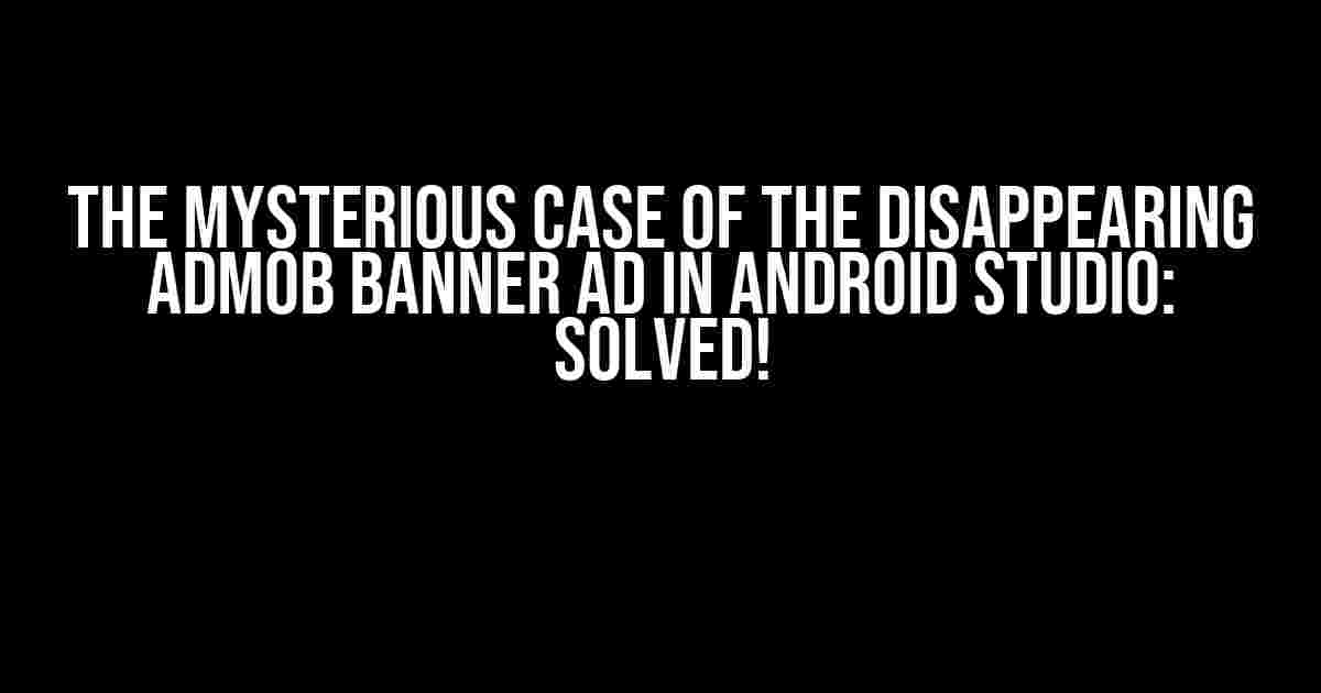 The Mysterious Case of the Disappearing AdMob Banner Ad in Android Studio: Solved!