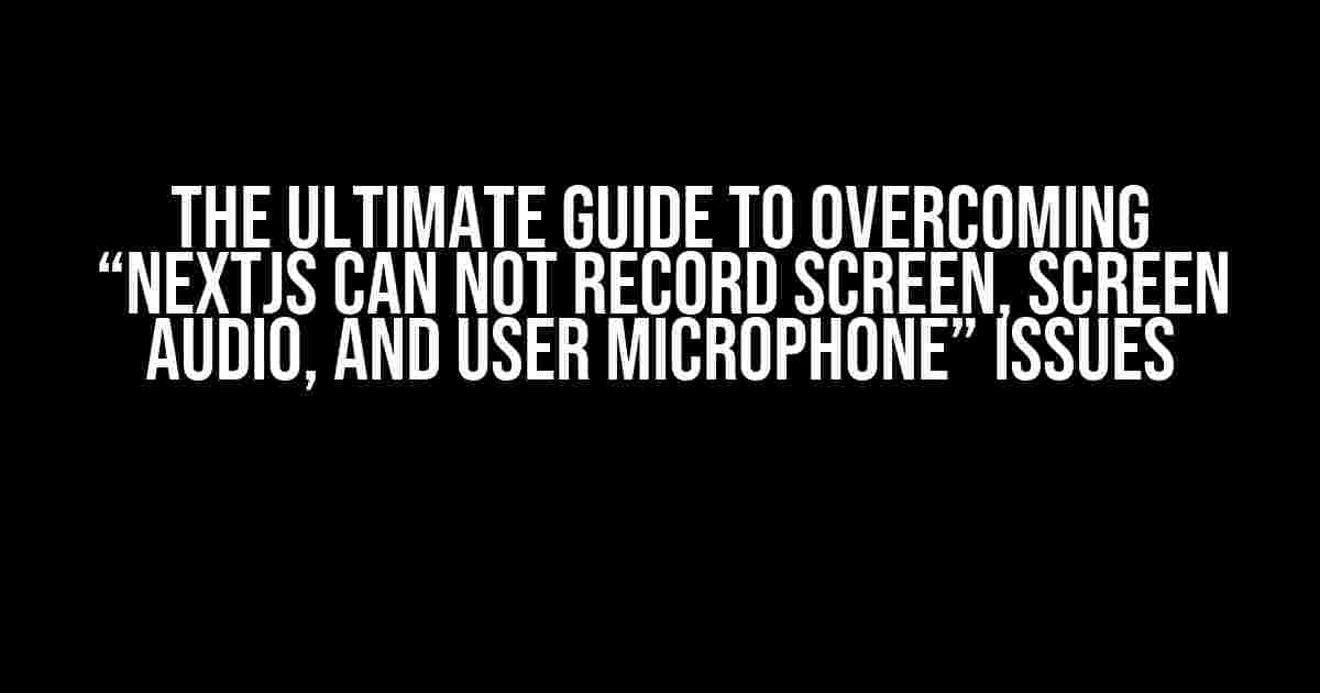 The Ultimate Guide to Overcoming “NextJS Can Not Record Screen, Screen Audio, and User Microphone” Issues