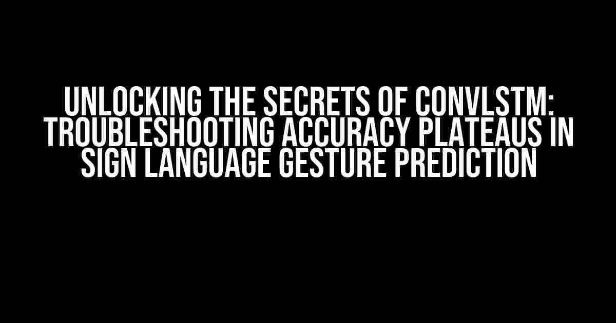 Unlocking the Secrets of ConvLSTM: Troubleshooting Accuracy Plateaus in Sign Language Gesture Prediction