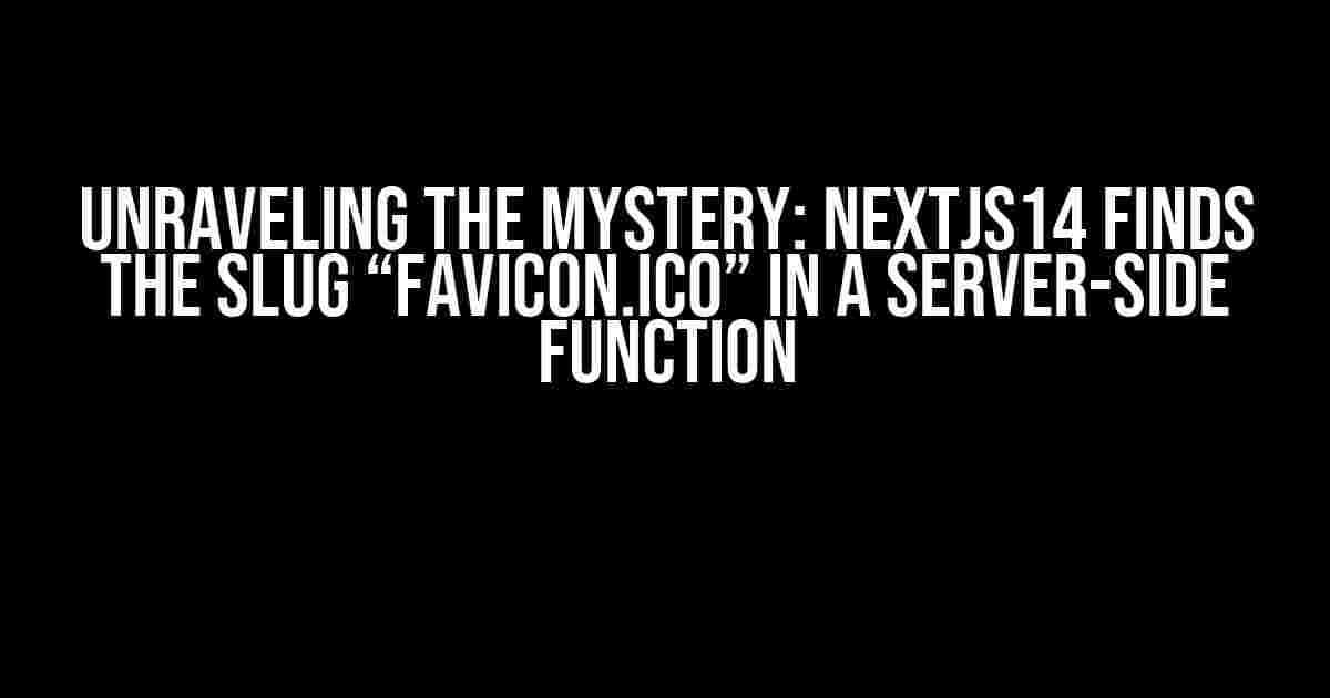 Unraveling the Mystery: NextJS14 finds the slug “favicon.ico” in a Server-Side Function