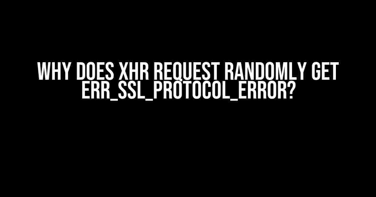 Why does XHR Request randomly get ERR_SSL_PROTOCOL_ERROR?